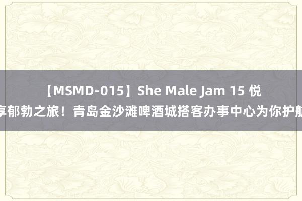 【MSMD-015】She Male Jam 15 悦享郁勃之旅！青岛金沙滩啤酒城搭客办事中心为你护航