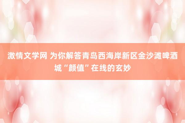 激情文学网 为你解答青岛西海岸新区金沙滩啤酒城“颜值”在线的玄妙
