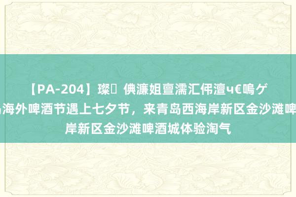 【PA-204】璨倎濂姐亶濡汇伄澶ч€嗚ゲ 当第34届青岛海外啤酒节遇上七夕节，来青岛西海岸新区金沙滩啤酒城体验淘气