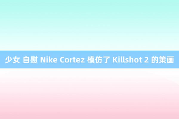 少女 自慰 Nike Cortez 模仿了 Killshot 2 的策画