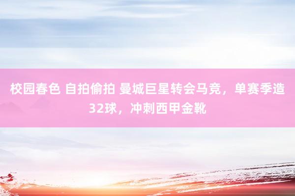校园春色 自拍偷拍 曼城巨星转会马竞，单赛季造32球，冲刺西甲金靴