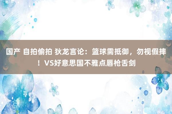 国产 自拍偷拍 狄龙言论：篮球需抵御，勿视假摔！VS好意思国不雅点唇枪舌剑