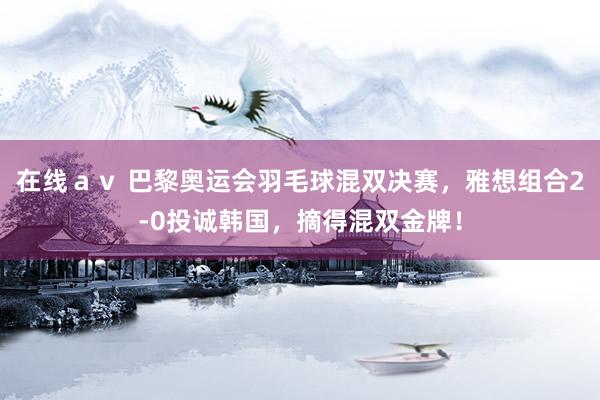 在线ａｖ 巴黎奥运会羽毛球混双决赛，雅想组合2-0投诚韩国，摘得混双金牌！