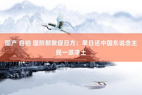 国产 自拍 国防部敦促日方：早日还中国东说念主民一派净土