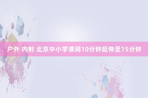 户外 内射 北京中小学课间10分钟延伸至15分钟
