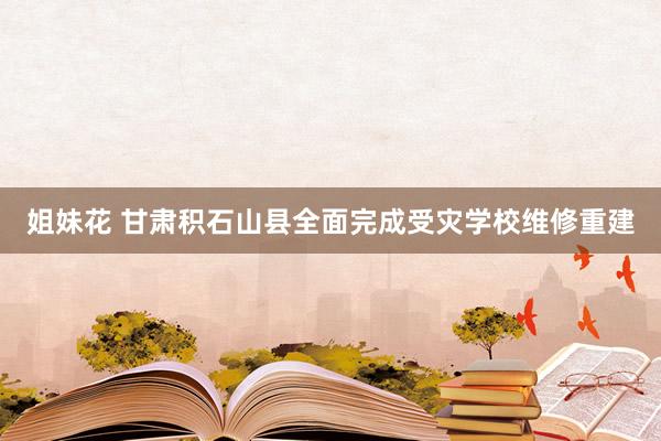 姐妹花 甘肃积石山县全面完成受灾学校维修重建