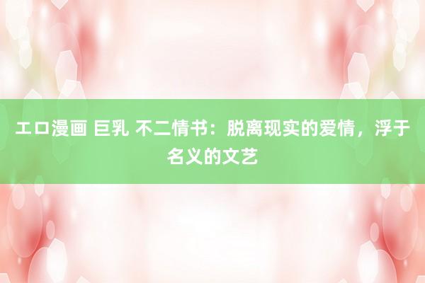 エロ漫画 巨乳 不二情书:脱离现实的爱情,浮于名义的文艺