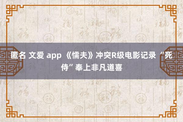 匿名 文爱 app 《懦夫》冲突R级电影记录 “死侍”奉上非凡道喜