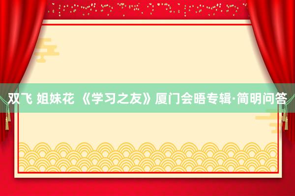 双飞 姐妹花 《学习之友》厦门会晤专辑·简明问答
