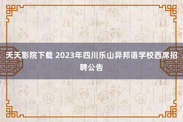 天天影院下载 2023年四川乐山异邦语学校西席招聘公告