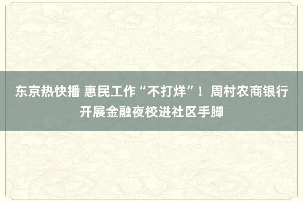 东京热快播 惠民工作“不打烊”！周村农商银行开展金融夜校进社区手脚