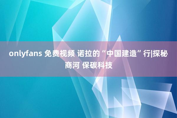onlyfans 免费视频 诺拉的“中国建造”行|探秘商河 保碳科技