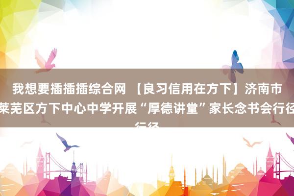 我想要插插插综合网 【良习信用在方下】济南市莱芜区方下中心中学开展“厚德讲堂”家长念书会行径