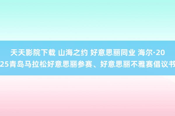 天天影院下载 山海之约 好意思丽同业 海尔·2025青岛马拉松好意思丽参赛、好意思丽不雅赛倡议书