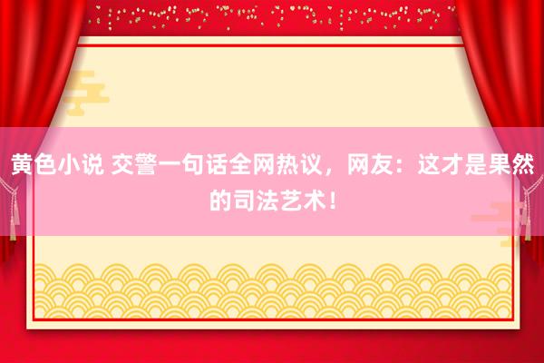 黄色小说 交警一句话全网热议，网友：这才是果然的司法艺术！