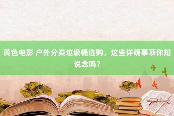黄色电影 户外分类垃圾桶选购，这些详确事项你知说念吗？