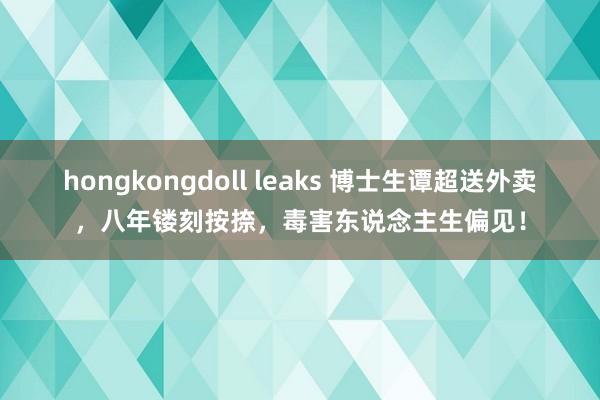 hongkongdoll leaks 博士生谭超送外卖，八年镂刻按捺，毒害东说念主生偏见！