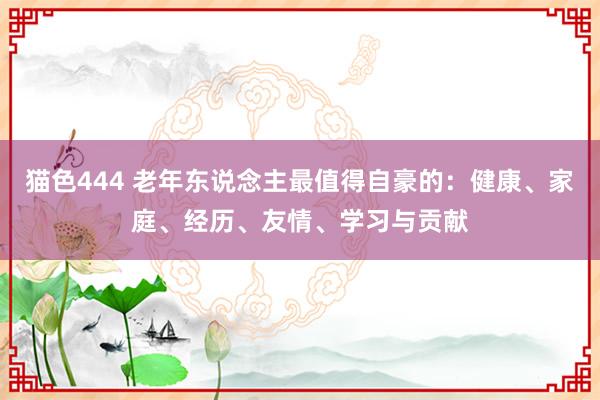 猫色444 老年东说念主最值得自豪的：健康、家庭、经历、友情、学习与贡献