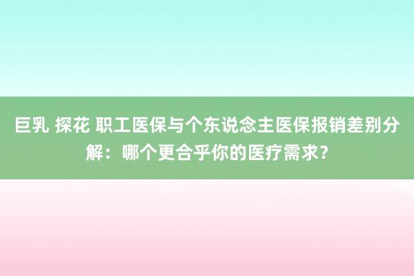 巨乳 探花 职工医保与个东说念主医保报销差别分解：哪个更合乎你的医疗需求？