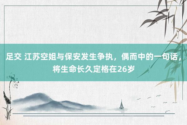 足交 江苏空姐与保安发生争执，偶而中的一句话，将生命长久定格在26岁