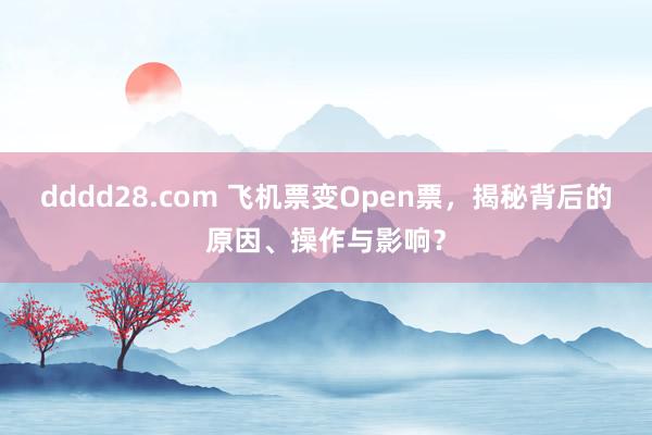 dddd28.com 飞机票变Open票，揭秘背后的原因、操作与影响？