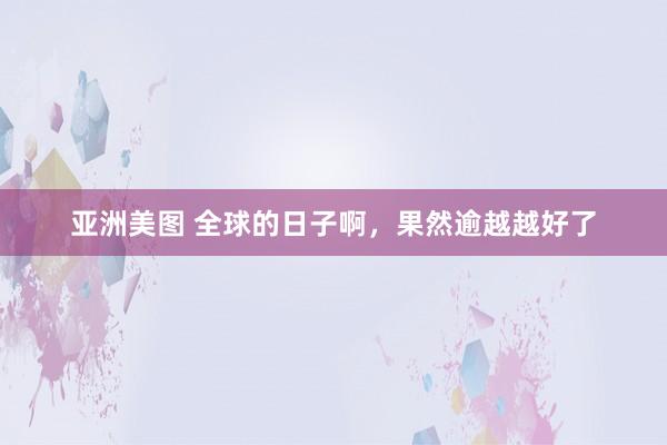 亚洲美图 全球的日子啊，果然逾越越好了