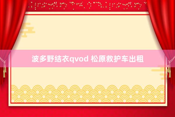 波多野结衣qvod 松原救护车出租