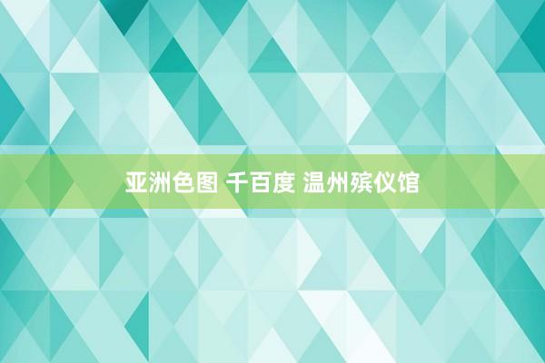 亚洲色图 千百度 温州殡仪馆
