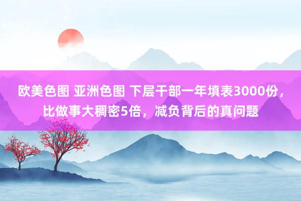 欧美色图 亚洲色图 下层干部一年填表3000份，比做事大稠密5倍，减负背后的真问题
