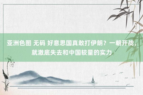 亚洲色图 无码 好意思国真敢打伊朗？一朝开战，就澈底失去和中国较量的实力