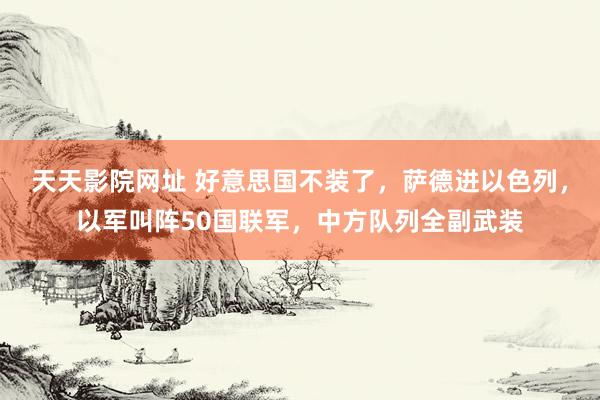 天天影院网址 好意思国不装了，萨德进以色列，以军叫阵50国联军，中方队列全副武装