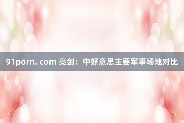 91porn. com 亮剑：中好意思主要军事场地对比