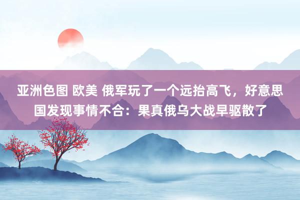 亚洲色图 欧美 俄军玩了一个远抬高飞，好意思国发现事情不合：果真俄乌大战早驱散了