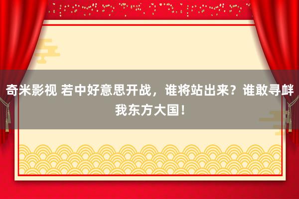 奇米影视 若中好意思开战，谁将站出来？谁敢寻衅我东方大国！