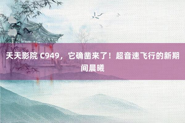 天天影院 C949，它确凿来了！超音速飞行的新期间晨曦
