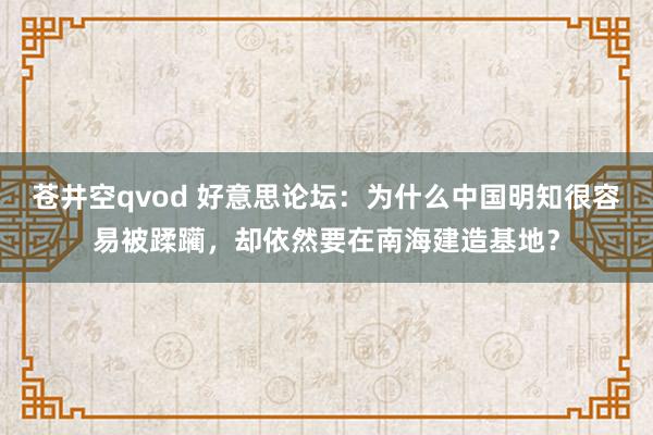 苍井空qvod 好意思论坛：为什么中国明知很容易被蹂躏，却依然要在南海建造基地？