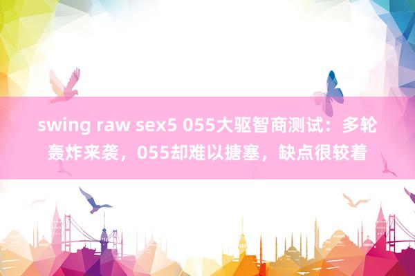 swing raw sex5 055大驱智商测试：多轮轰炸来袭，055却难以搪塞，缺点很较着