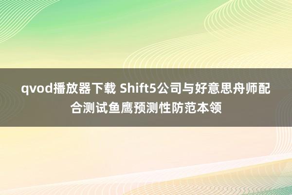 qvod播放器下载 Shift5公司与好意思舟师配合测试鱼鹰预测性防范本领