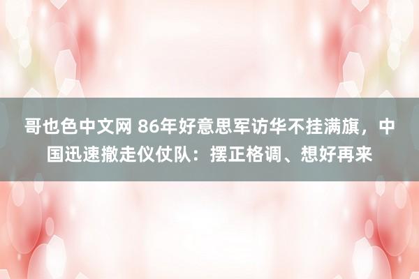 哥也色中文网 86年好意思军访华不挂满旗，中国迅速撤走仪仗队：摆正格调、想好再来
