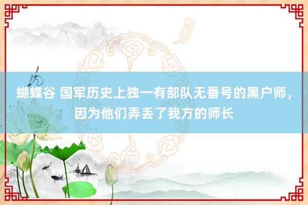 蝴蝶谷 国军历史上独一有部队无番号的黑户师，因为他们弄丢了我方的师长