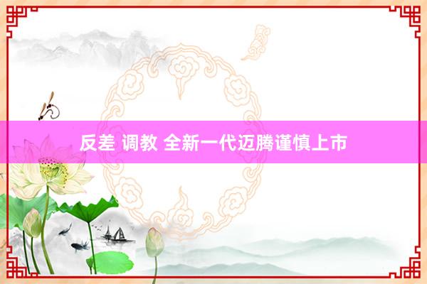 反差 调教 全新一代迈腾谨慎上市