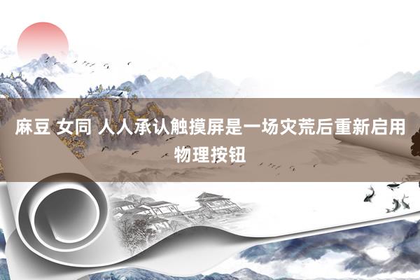 麻豆 女同 人人承认触摸屏是一场灾荒后重新启用物理按钮