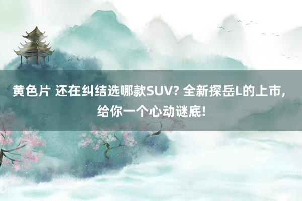 黄色片 还在纠结选哪款SUV? 全新探岳L的上市, 给你一个心动谜底!