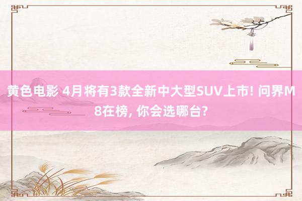 黄色电影 4月将有3款全新中大型SUV上市! 问界M8在榜, 你会选哪台?