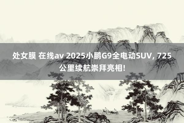 处女膜 在线av 2025小鹏G9全电动SUV, 725公里续航崇拜亮相!