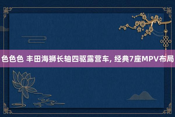 色色色 丰田海狮长轴四驱露营车, 经典7座MPV布局
