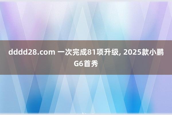 dddd28.com 一次完成81项升级, 2025款小鹏G6首秀