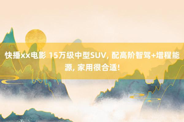 快播xx电影 15万级中型SUV, 配高阶智驾+增程能源, 家用很合适!