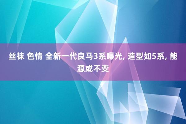 丝袜 色情 全新一代良马3系曝光, 造型如5系, 能源或不变