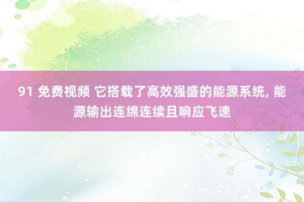 91 免费视频 它搭载了高效强盛的能源系统, 能源输出连绵连续且响应飞速